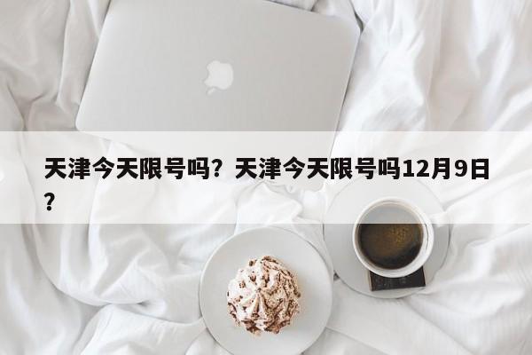 天津今天限号吗？天津今天限号吗12月9日？-第1张图片