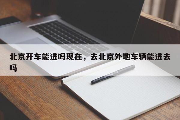 北京开车能进吗现在，去北京外地车辆能进去吗-第1张图片