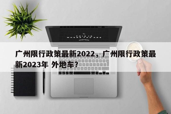 广州限行政策最新2022，广州限行政策最新2023年 外地车？-第1张图片