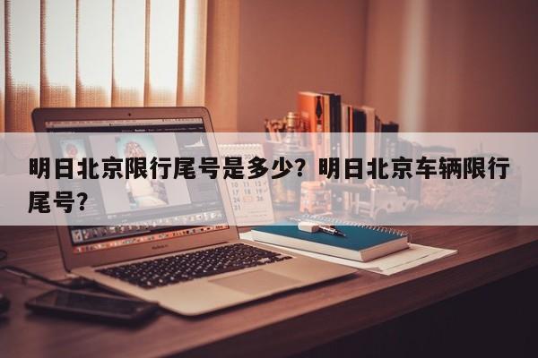 明日北京限行尾号是多少？明日北京车辆限行尾号？-第1张图片