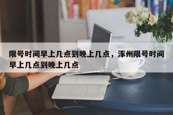 限号时间早上几点到晚上几点，涿州限号时间早上几点到晚上几点-第1张图片