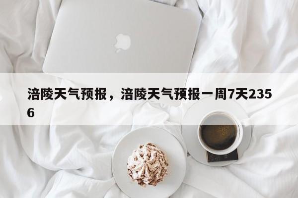 涪陵天气预报，涪陵天气预报一周7天2356-第1张图片