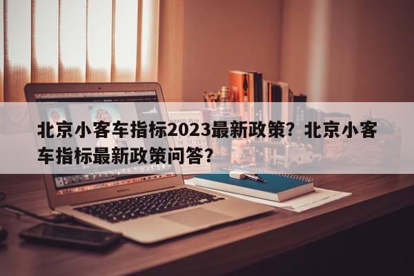 北京小客车指标2023最新政策？北京小客车指标最新政策问答？-第1张图片