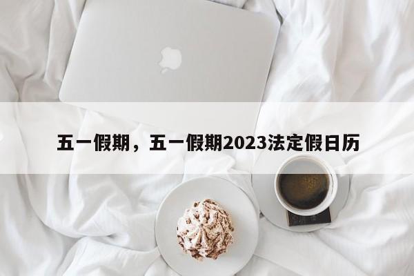 五一假期，五一假期2023法定假日历-第1张图片