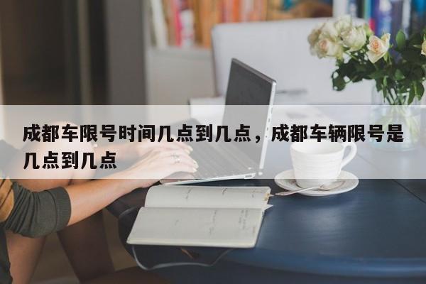 成都车限号时间几点到几点，成都车辆限号是几点到几点-第1张图片