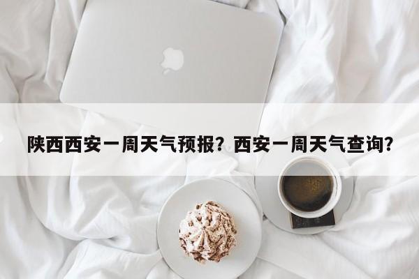 陕西西安一周天气预报？西安一周天气查询？-第1张图片