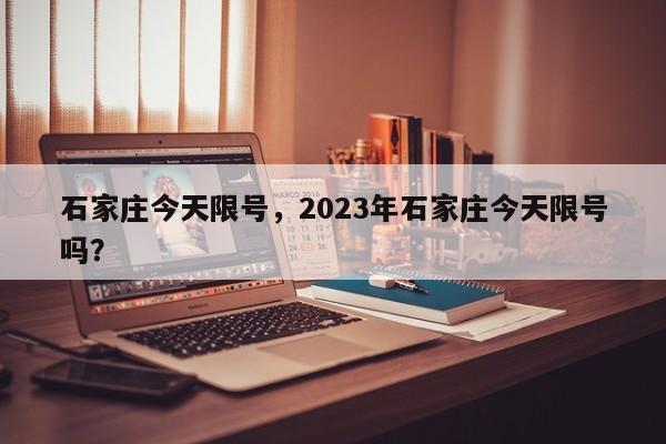 石家庄今天限号，2023年石家庄今天限号吗？-第1张图片