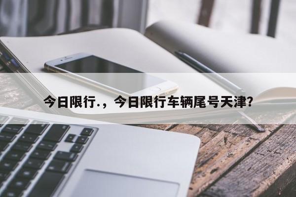 今日限行.，今日限行车辆尾号天津？-第1张图片