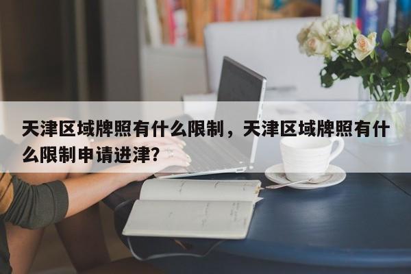 天津区域牌照有什么限制，天津区域牌照有什么限制申请进津？-第1张图片
