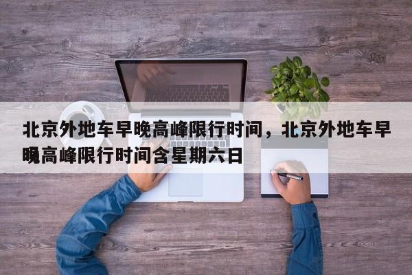 北京外地车早晚高峰限行时间，北京外地车早晚高峰限行时间含星期六日
吗-第1张图片