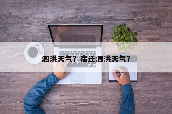 泗洪天气？宿迁泗洪天气？-第1张图片