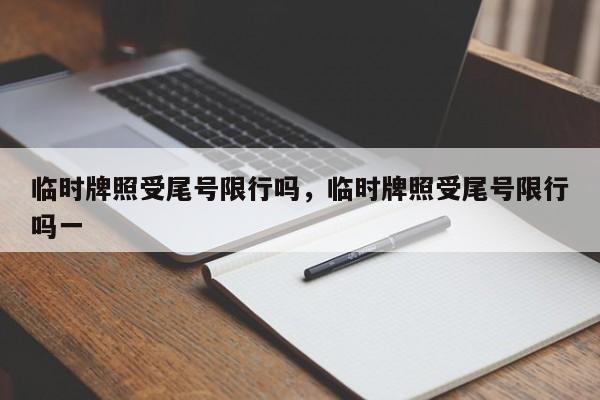 临时牌照受尾号限行吗，临时牌照受尾号限行吗一-第1张图片