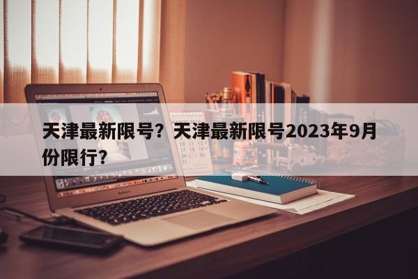 天津最新限号？天津最新限号2023年9月份限行？-第1张图片