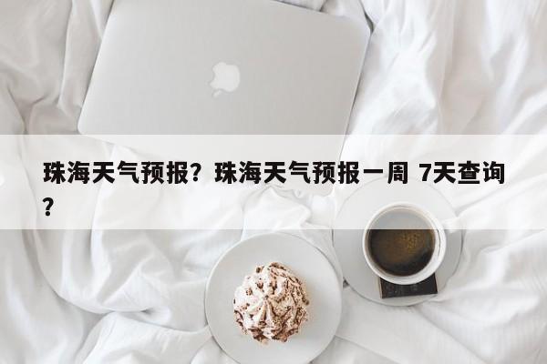 珠海天气预报？珠海天气预报一周 7天查询？-第1张图片