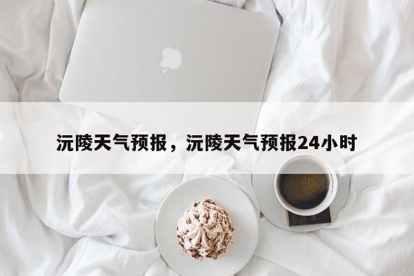沅陵天气预报，沅陵天气预报24小时-第1张图片