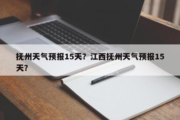抚州天气预报15天？江西抚州天气预报15天？-第1张图片