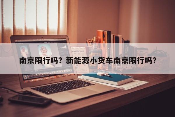 南京限行吗？新能源小货车南京限行吗？-第1张图片
