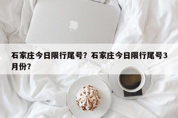 石家庄今日限行尾号？石家庄今日限行尾号3月份？-第1张图片