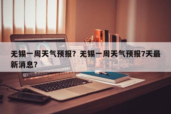 无锡一周天气预报？无锡一周天气预报7天最新消息？-第1张图片