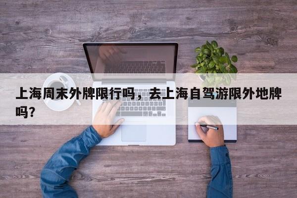 上海周末外牌限行吗，去上海自驾游限外地牌吗？-第1张图片