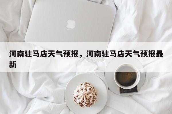 河南驻马店天气预报，河南驻马店天气预报最新-第1张图片