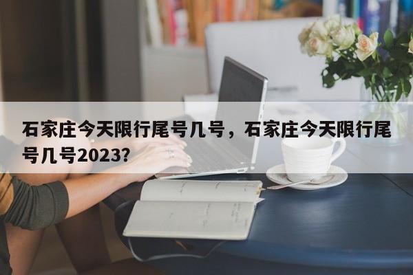 石家庄今天限行尾号几号，石家庄今天限行尾号几号2023？-第1张图片