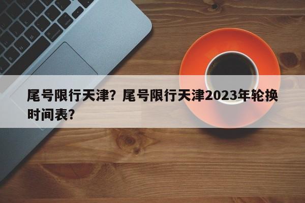 尾号限行天津？尾号限行天津2023年轮换时间表？-第1张图片