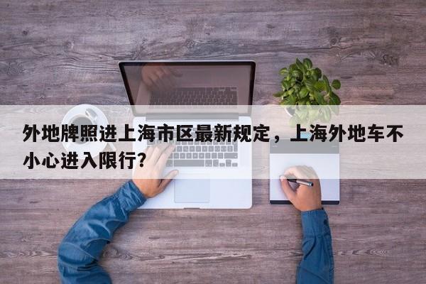 外地牌照进上海市区最新规定，上海外地车不小心进入限行？-第1张图片