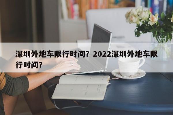 深圳外地车限行时间？2022深圳外地车限行时间？-第1张图片