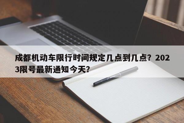 成都机动车限行时间规定几点到几点？2023限号最新通知今天？-第1张图片