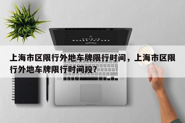 上海市区限行外地车牌限行时间，上海市区限行外地车牌限行时间段？-第1张图片