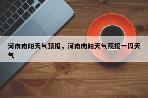 河南南阳天气预报，河南南阳天气预报一周天气-第1张图片