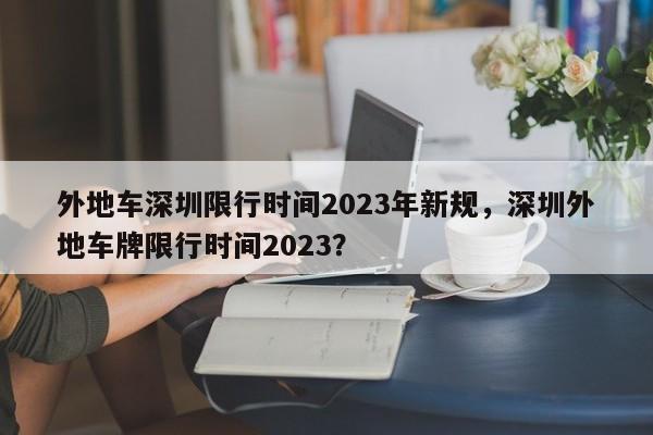 外地车深圳限行时间2023年新规，深圳外地车牌限行时间2023？-第1张图片