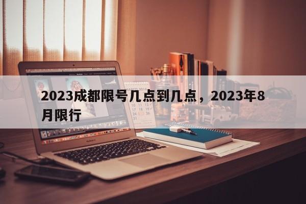 2023成都限号几点到几点，2023年8月限行-第1张图片