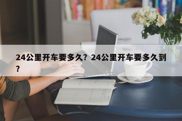 24公里开车要多久？24公里开车要多久到？-第1张图片
