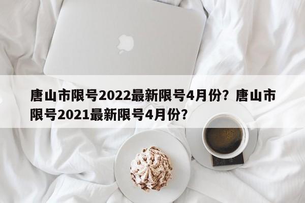 唐山市限号2022最新限号4月份？唐山市限号2021最新限号4月份？-第1张图片
