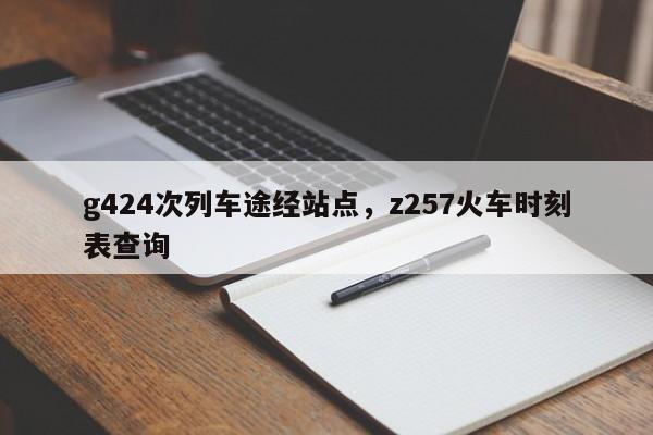 g424次列车途经站点，z257火车时刻表查询-第1张图片