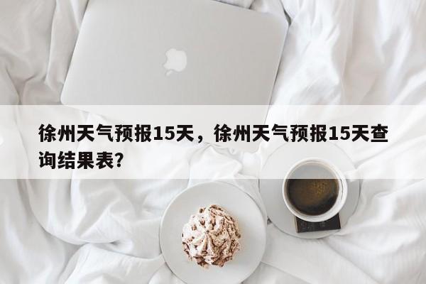 徐州天气预报15天，徐州天气预报15天查询结果表？-第1张图片