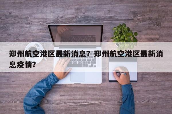 郑州航空港区最新消息？郑州航空港区最新消息疫情？-第1张图片