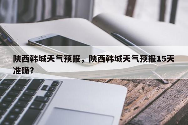 陕西韩城天气预报，陕西韩城天气预报15天准确？-第1张图片