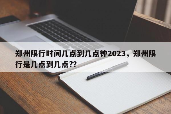 郑州限行时间几点到几点钟2023，郑州限行是几点到几点?？-第1张图片
