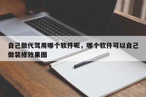 自己做代驾用哪个软件呢，哪个软件可以自己做装修效果图-第1张图片
