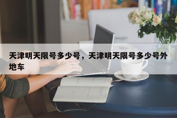 天津明天限号多少号，天津明天限号多少号外地车-第1张图片
