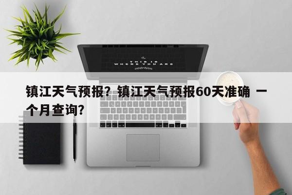 镇江天气预报？镇江天气预报60天准确 一个月查询？-第1张图片