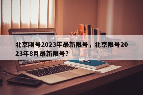 北京限号2023年最新限号，北京限号2023年8月最新限号？-第1张图片