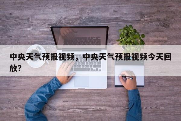 中央天气预报视频，中央天气预报视频今天回放？-第1张图片