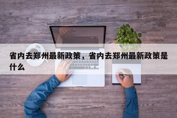 省内去郑州最新政策，省内去郑州最新政策是什么-第1张图片