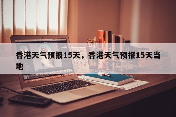 香港天气预报15天，香港天气预报15天当地-第1张图片