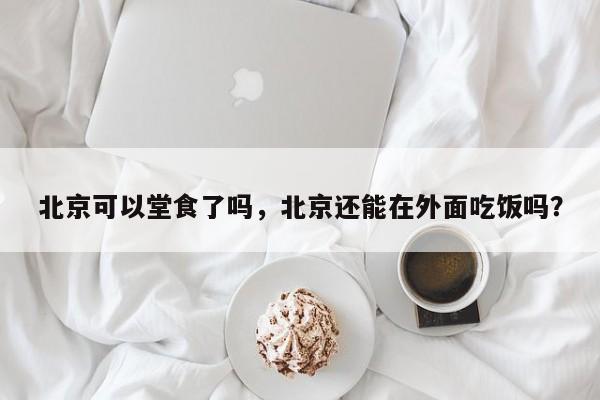 北京可以堂食了吗，北京还能在外面吃饭吗？-第1张图片