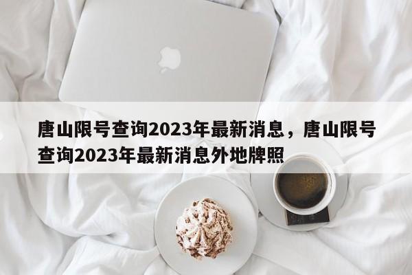 唐山限号查询2023年最新消息，唐山限号查询2023年最新消息外地牌照-第1张图片